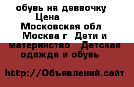  обувь на деввочку › Цена ­ 1 000 - Московская обл., Москва г. Дети и материнство » Детская одежда и обувь   